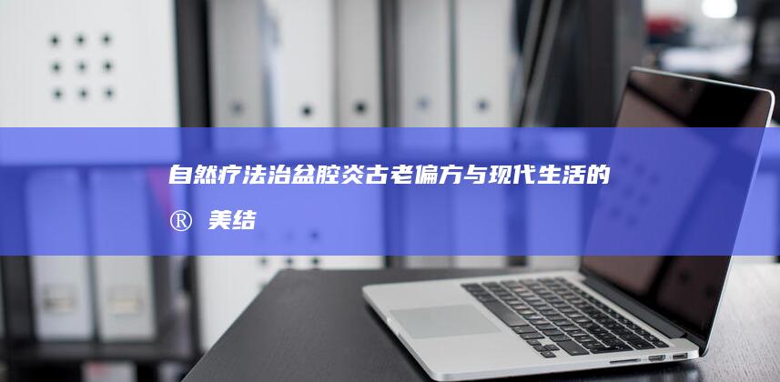 自然疗法治盆腔炎：古老偏方与现代生活的完美结合