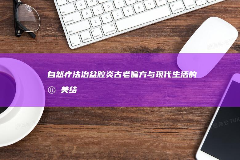 自然疗法治盆腔炎：古老偏方与现代生活的完美结合